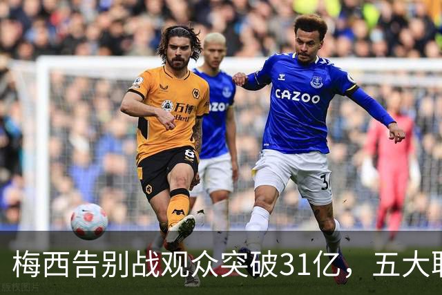梅西告别战观众突破31亿，五大联赛MVP统计独占鳌头！